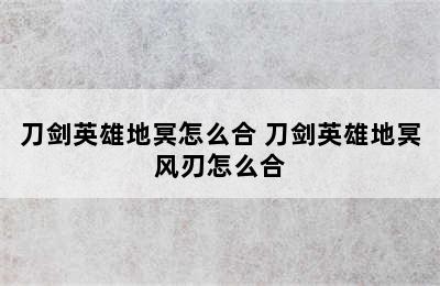 刀剑英雄地冥怎么合 刀剑英雄地冥风刃怎么合